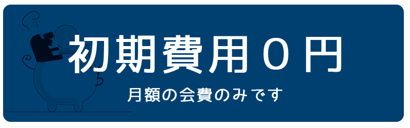 初期費用０円～月額の会費のみです～